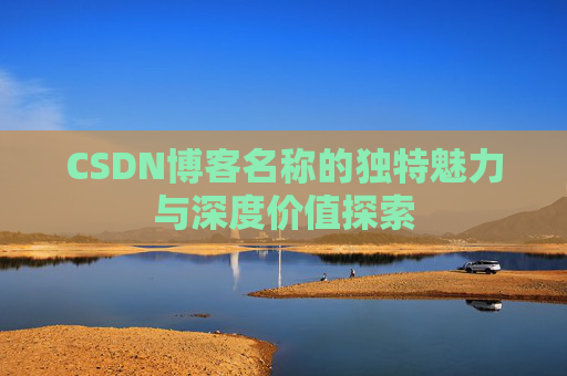 CSDN博客名称的独特魅力与深度价值探索 CSDN博客名称的独特魅力与深度价值探索